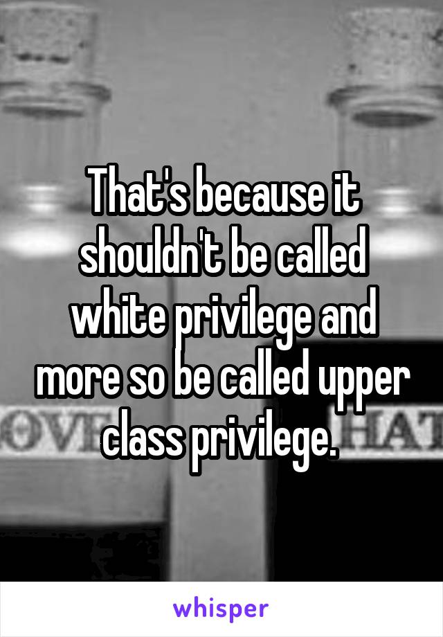 That's because it shouldn't be called white privilege and more so be called upper class privilege. 