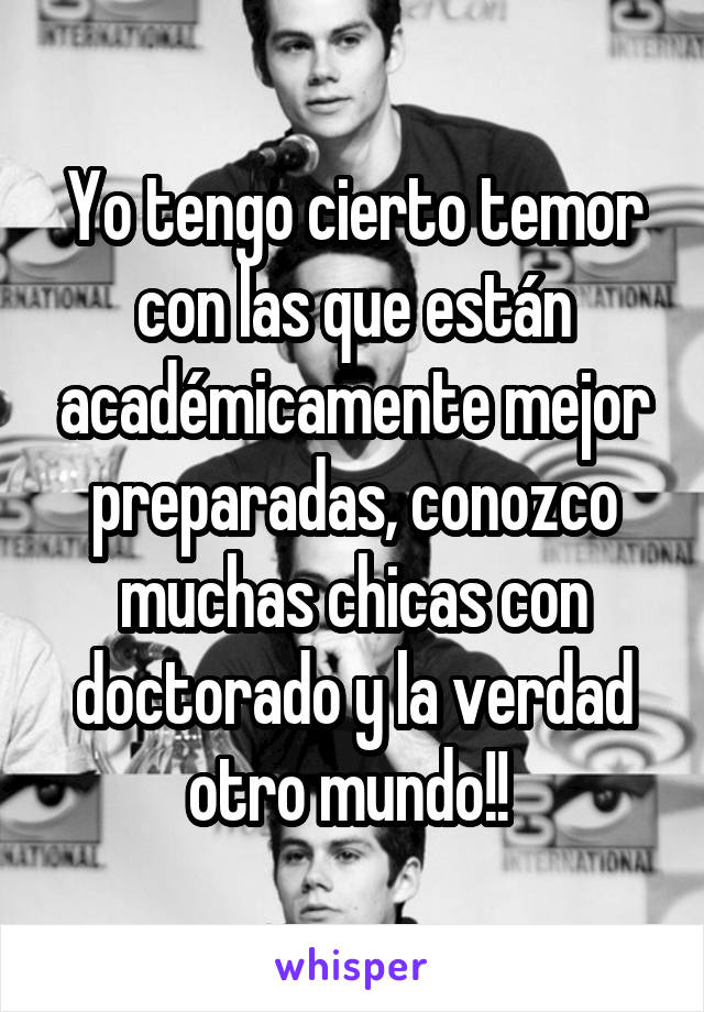 Yo tengo cierto temor con las que están académicamente mejor preparadas, conozco muchas chicas con doctorado y la verdad otro mundo!! 