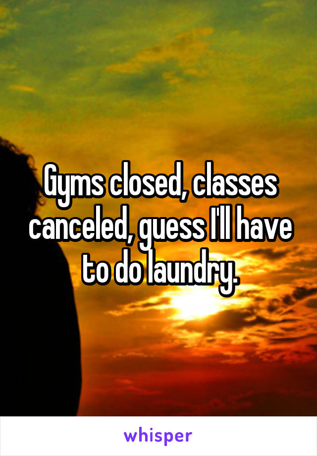 Gyms closed, classes canceled, guess I'll have to do laundry.