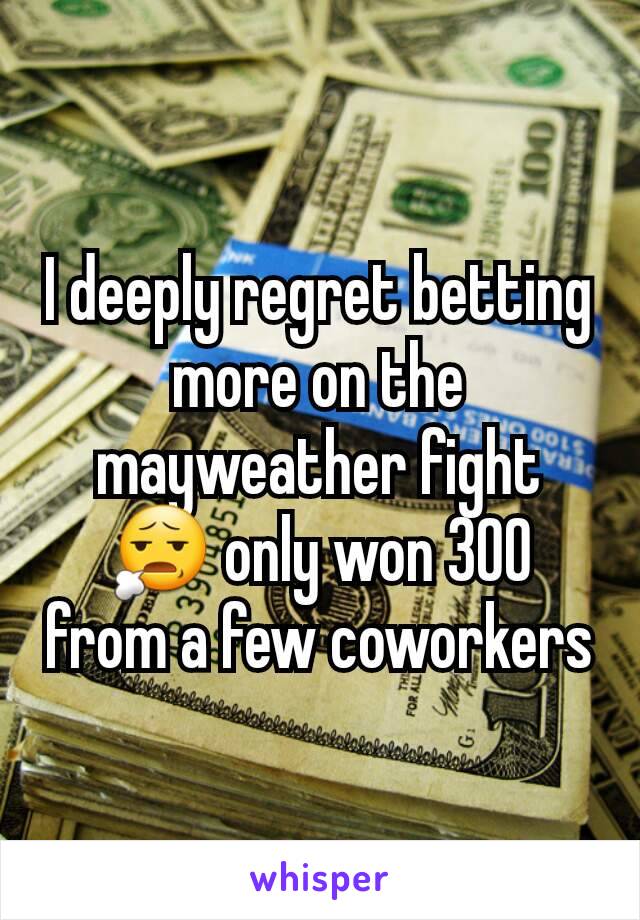 I deeply regret betting more on the mayweather fight 😧 only won 300 from a few coworkers