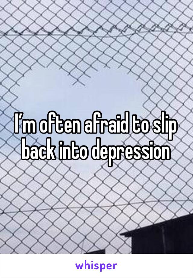 I’m often afraid to slip back into depression 