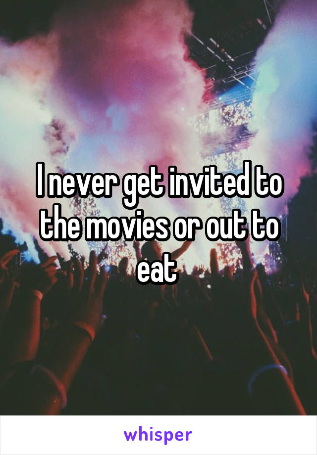 I never get invited to the movies or out to eat 