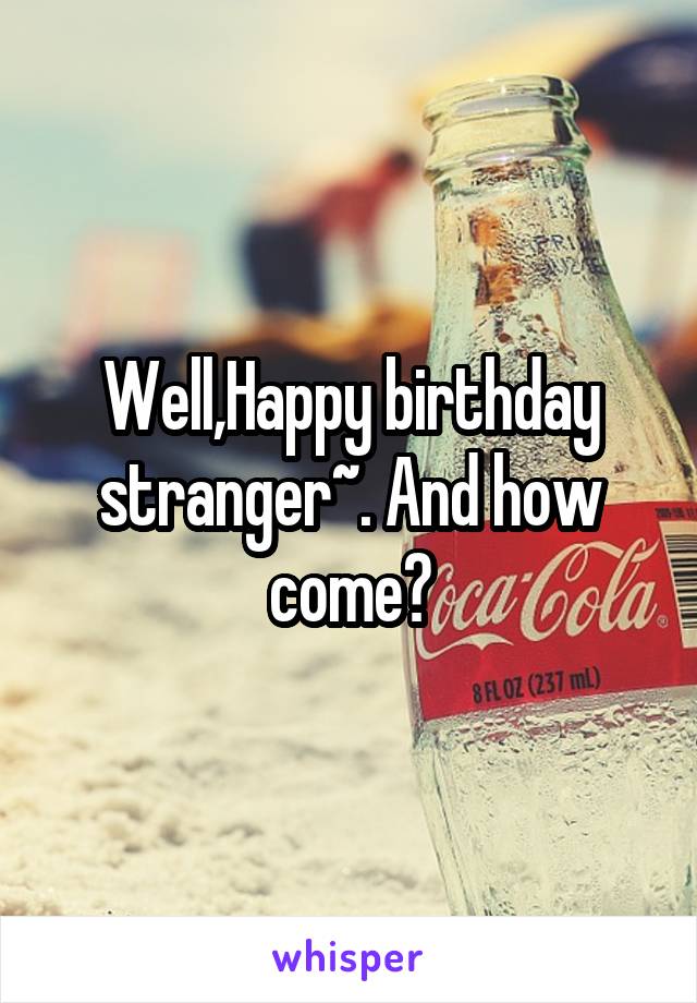 Well,Happy birthday stranger~. And how come?