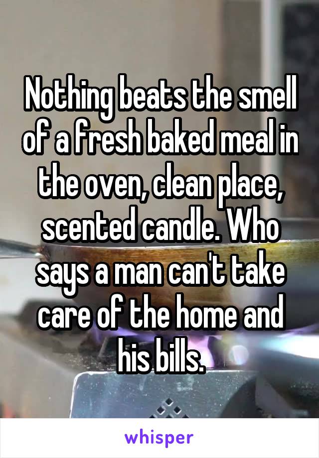 Nothing beats the smell of a fresh baked meal in the oven, clean place, scented candle. Who says a man can't take care of the home and his bills.