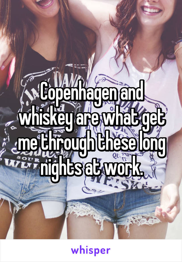 Copenhagen and whiskey are what get me through these long nights at work.