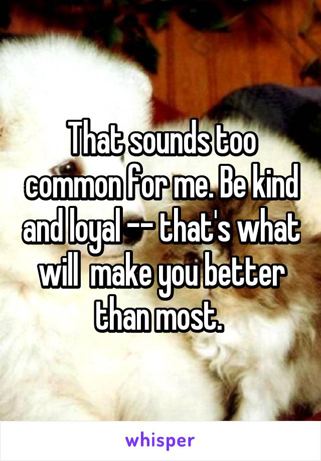 That sounds too common for me. Be kind and loyal -- that's what will  make you better than most. 