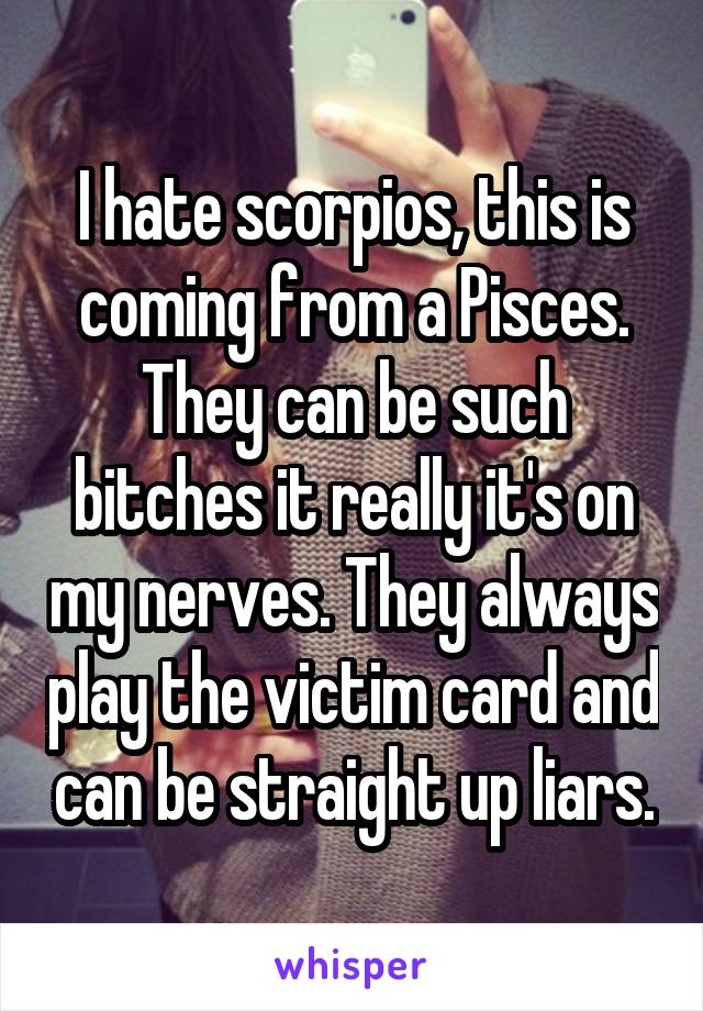 I hate scorpios, this is coming from a Pisces. They can be such bitches it really it's on my nerves. They always play the victim card and can be straight up liars.