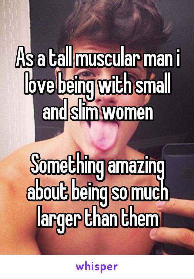 As a tall muscular man i love being with small and slim women

Something amazing about being so much larger than them