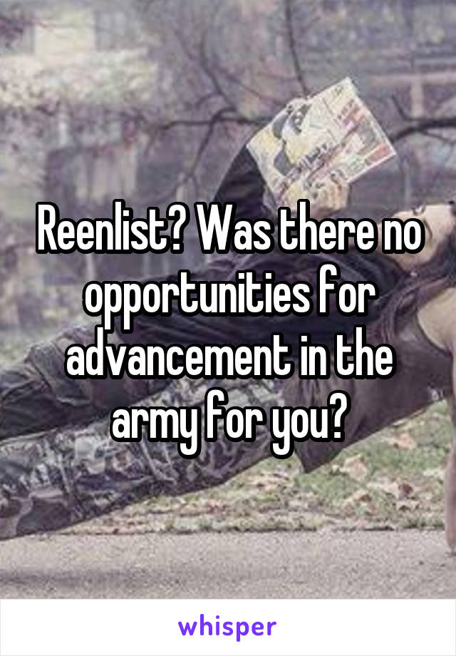 Reenlist? Was there no opportunities for advancement in the army for you?