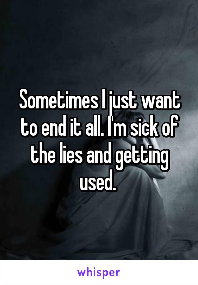 Sometimes I just want to end it all. I'm sick of the lies and getting used. 