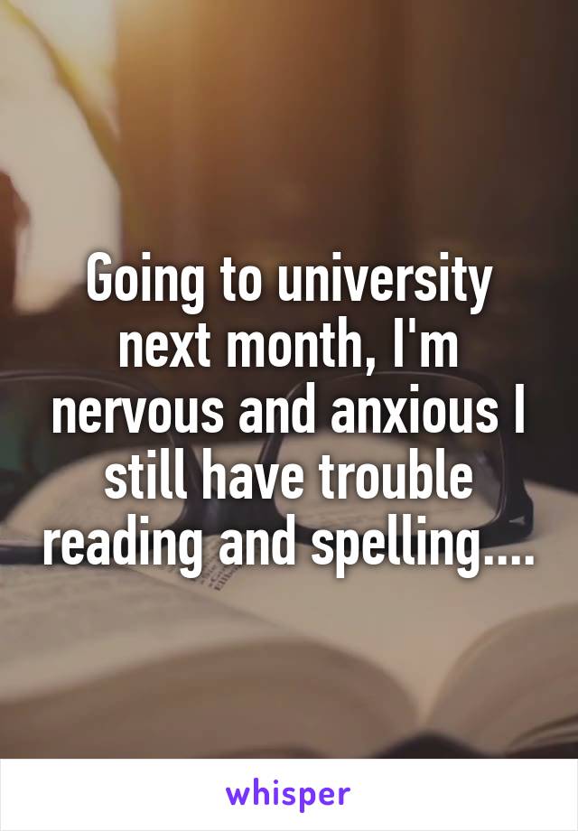 Going to university next month, I'm nervous and anxious I still have trouble reading and spelling....