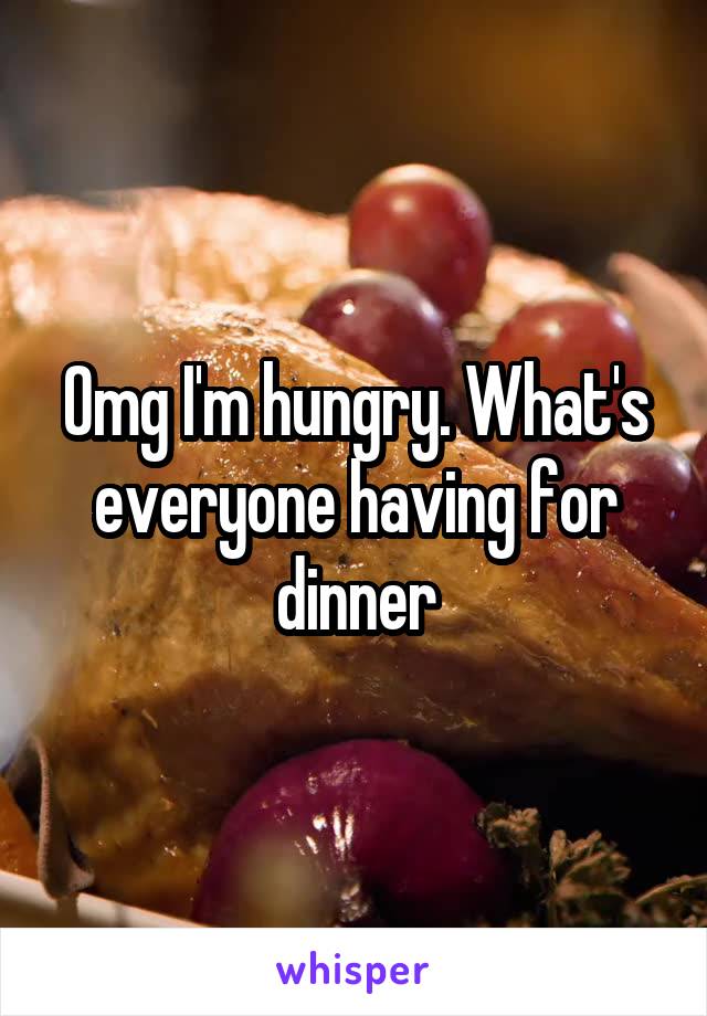 Omg I'm hungry. What's everyone having for dinner