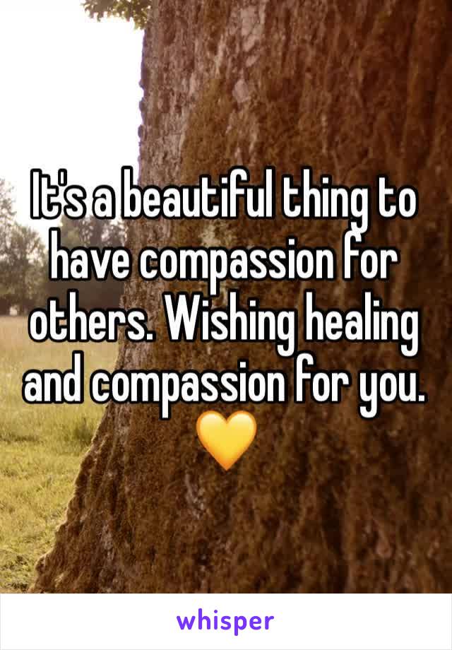 It's a beautiful thing to have compassion for others. Wishing healing and compassion for you. 💛