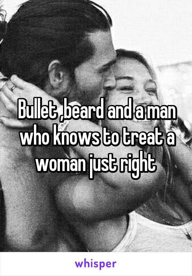 Bullet ,beard and a man who knows to treat a woman just right 