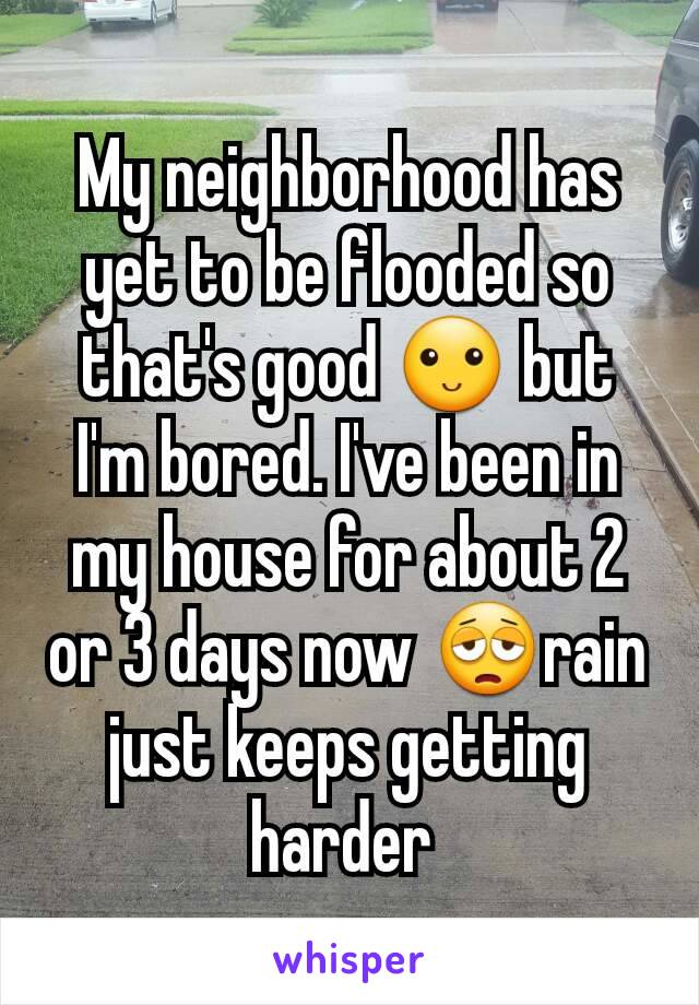 My neighborhood has yet to be flooded so that's good 🙂 but I'm bored. I've been in my house for about 2 or 3 days now 😩rain just keeps getting harder 