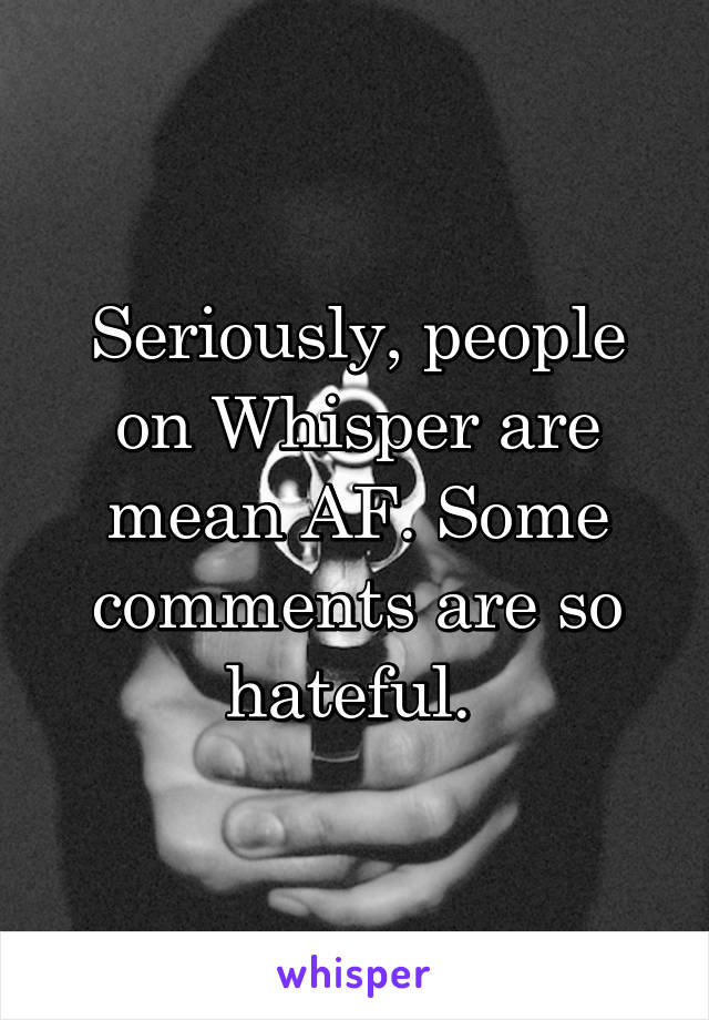 Seriously, people on Whisper are mean AF. Some comments are so hateful. 