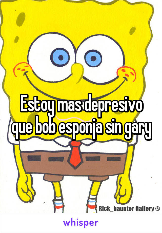 Estoy mas depresivo que bob esponja sin gary