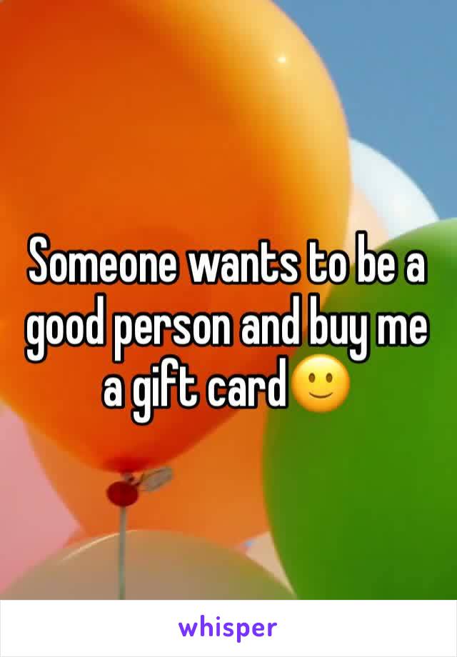 Someone wants to be a good person and buy me a gift card🙂