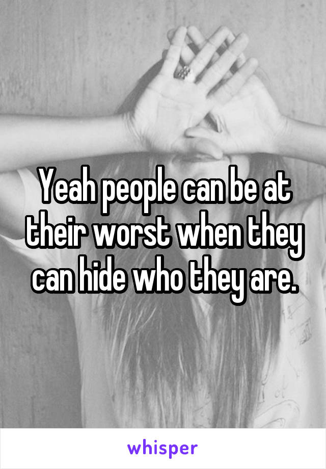 Yeah people can be at their worst when they can hide who they are.