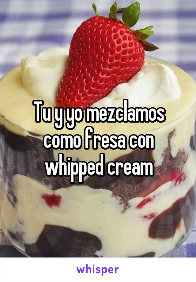 Tu y yo mezclamos como fresa con whipped cream