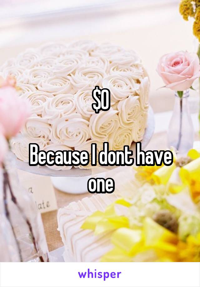 $0

Because I dont have one