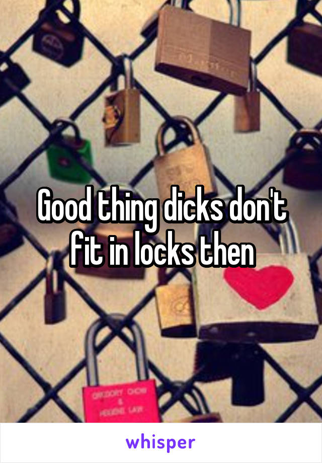 Good thing dicks don't fit in locks then