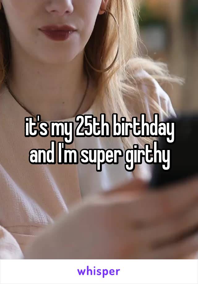 it's my 25th birthday and I'm super girthy