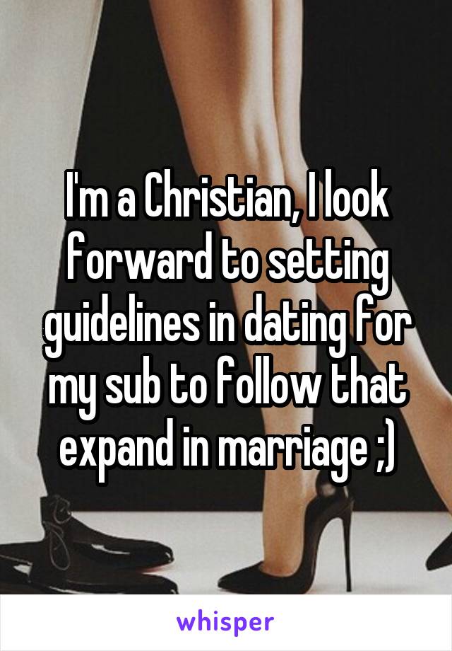 I'm a Christian, I look forward to setting guidelines in dating for my sub to follow that expand in marriage ;)