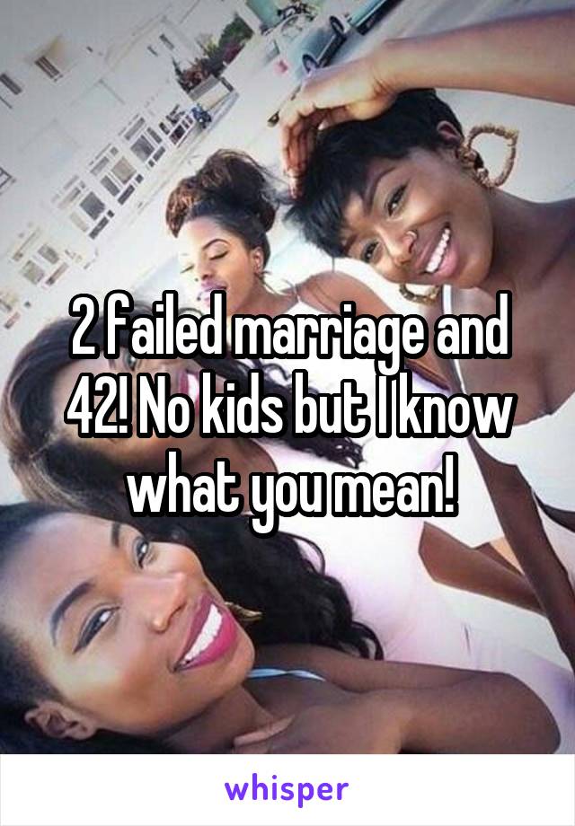 2 failed marriage and 42! No kids but I know what you mean!