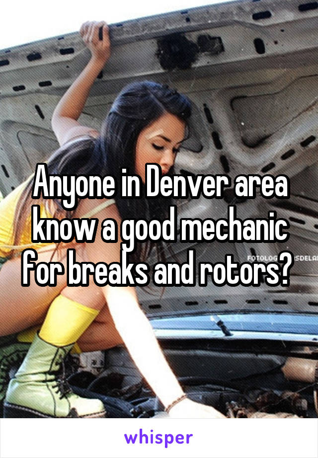 Anyone in Denver area know a good mechanic for breaks and rotors? 