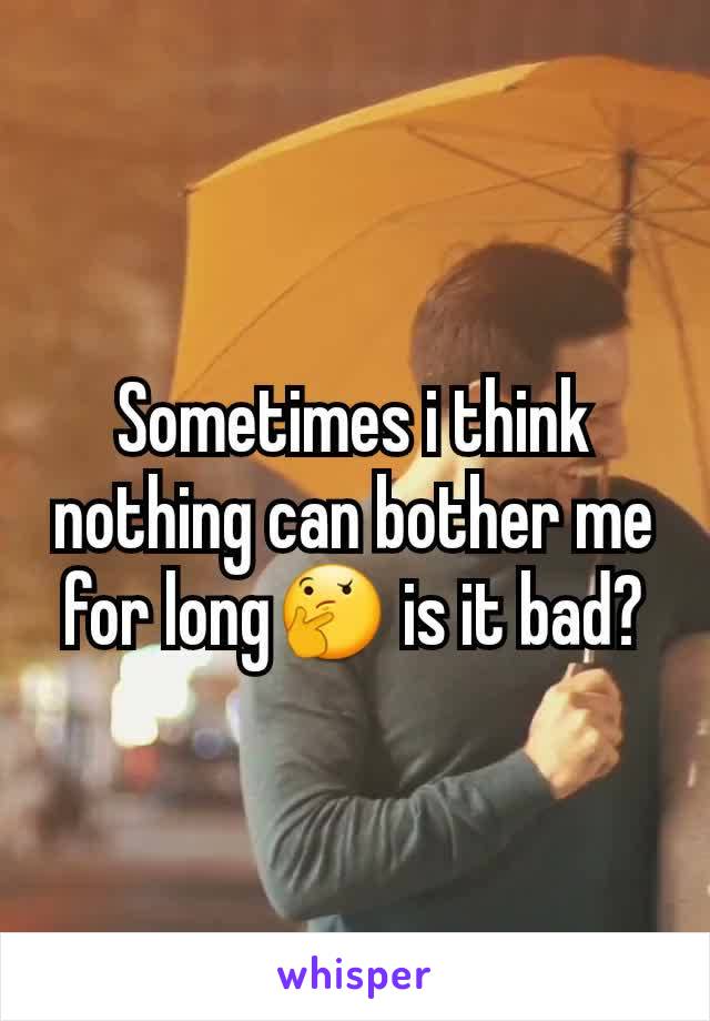 Sometimes i think nothing can bother me for long🤔 is it bad?