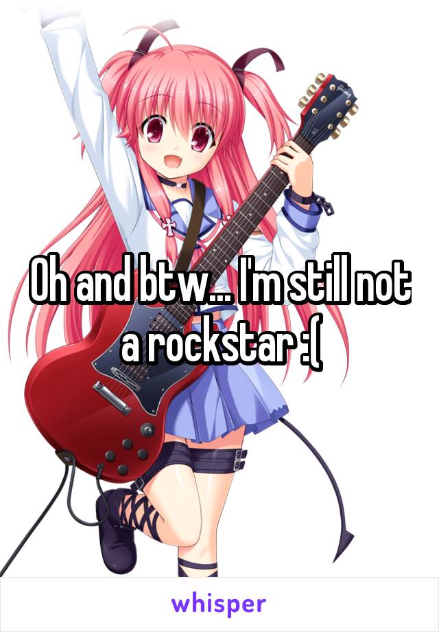 Oh and btw... I'm still not a rockstar :(