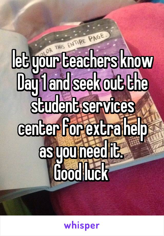 let your teachers know Day 1 and seek out the student services center for extra help as you need it. 
Good luck 