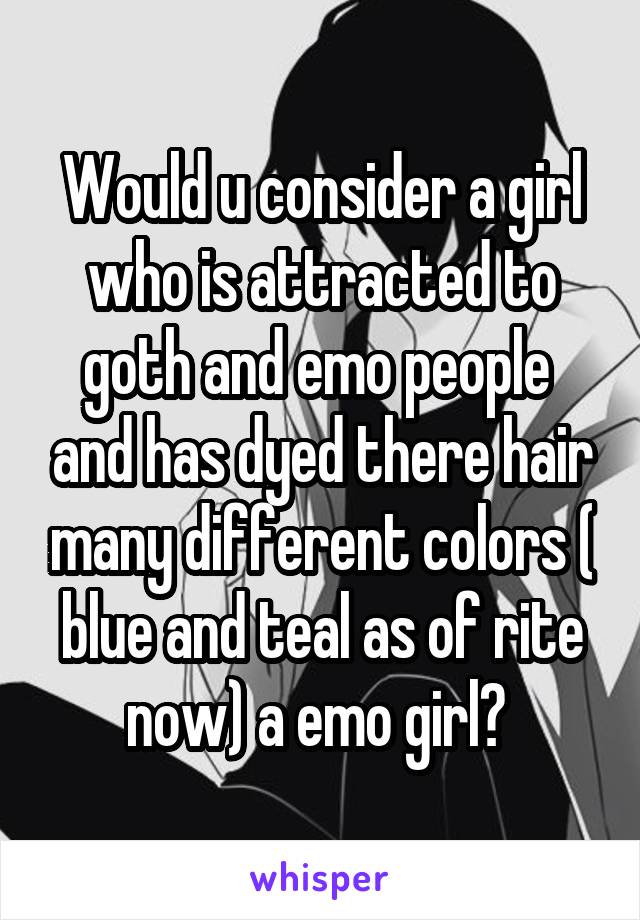 Would u consider a girl who is attracted to goth and emo people  and has dyed there hair many different colors ( blue and teal as of rite now) a emo girl? 