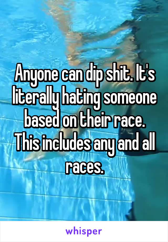 Anyone can dip shit. It's literally hating someone based on their race. This includes any and all races.