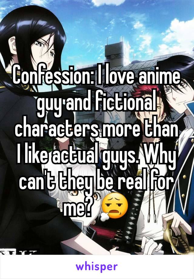 Confession: I love anime guy and fictional characters more than I like actual guys. Why can't they be real for me? 😧