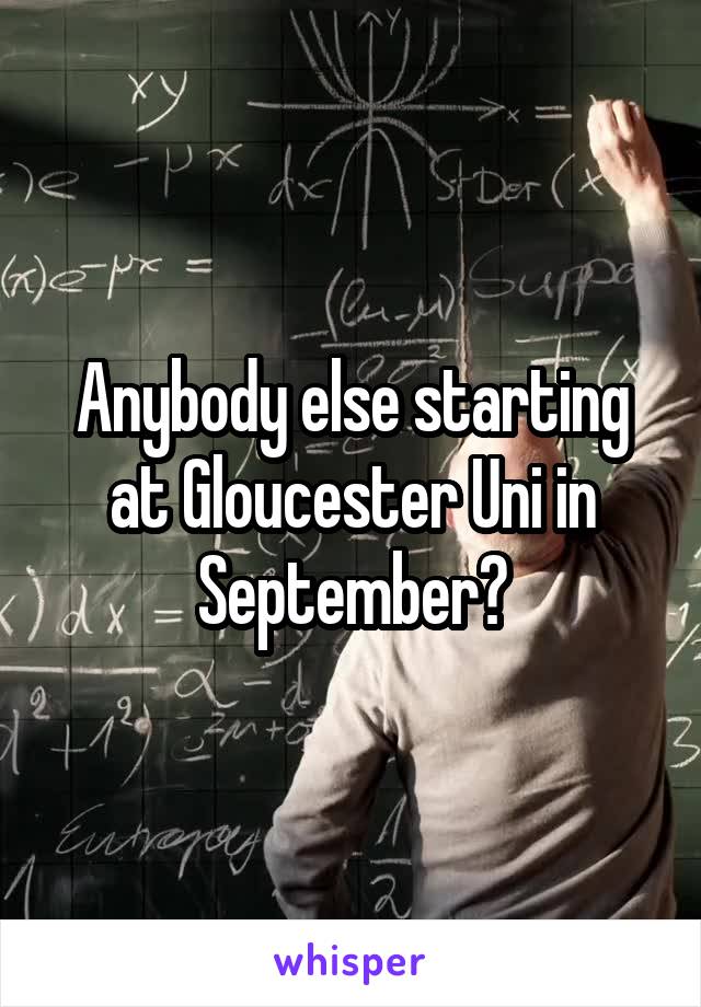 Anybody else starting at Gloucester Uni in September?