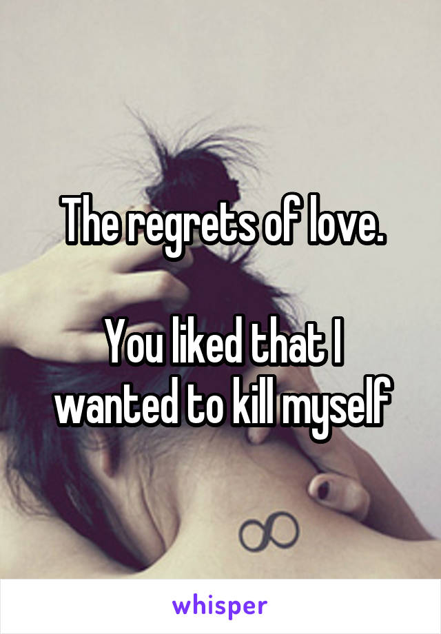 The regrets of love.

You liked that I wanted to kill myself