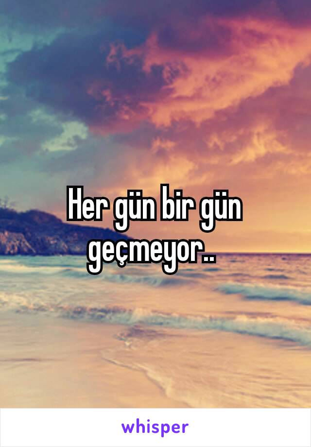 Her gün bir gün geçmeyor.. 