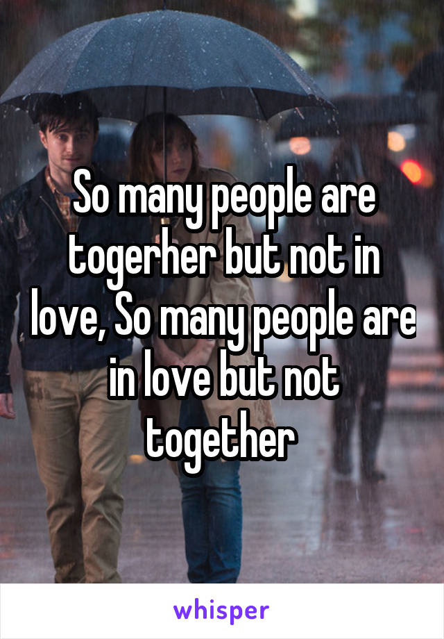 So many people are togerher but not in love, So many people are in love but not together 