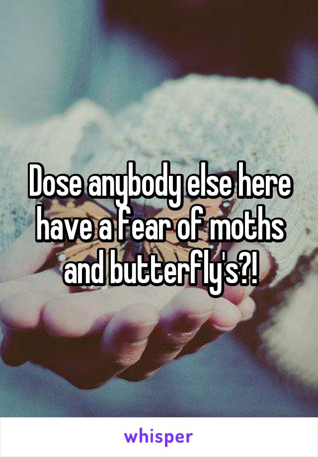 Dose anybody else here have a fear of moths and butterfly's?!