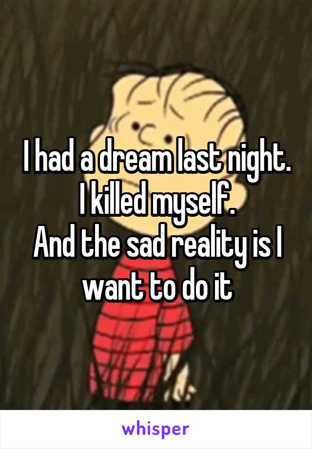 I had a dream last night.
I killed myself.
And the sad reality is I want to do it