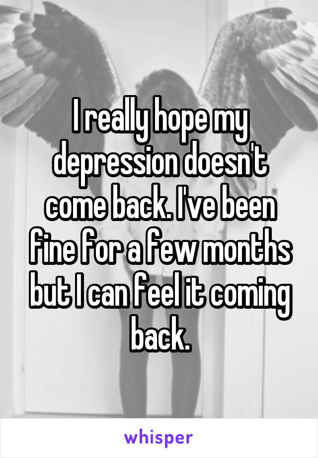 I really hope my depression doesn't come back. I've been fine for a few months but I can feel it coming back.