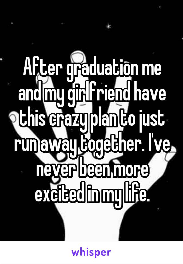 After graduation me and my girlfriend have this crazy plan to just run away together. I've never been more excited in my life.