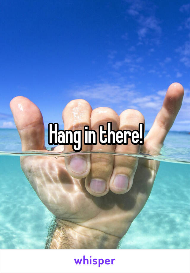 Hang in there!