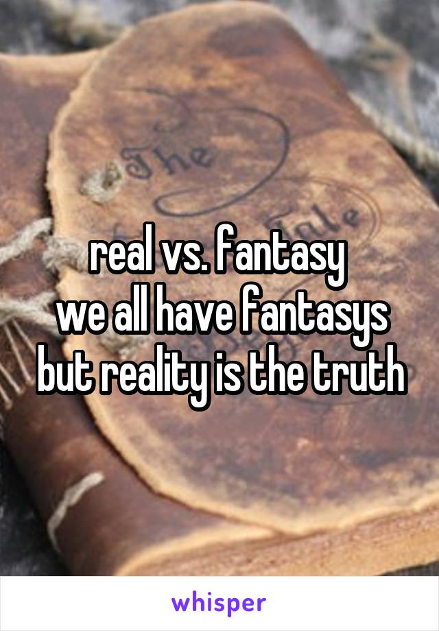 real vs. fantasy 
we all have fantasys but reality is the truth