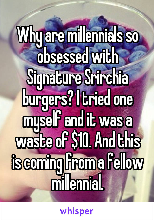 Why are millennials so obsessed with Signature Srirchia burgers? I tried one myself and it was a waste of $10. And this is coming from a fellow millennial.