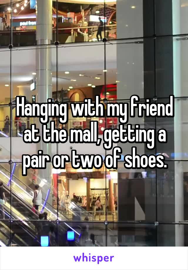 Hanging with my friend at the mall, getting a pair or two of shoes.