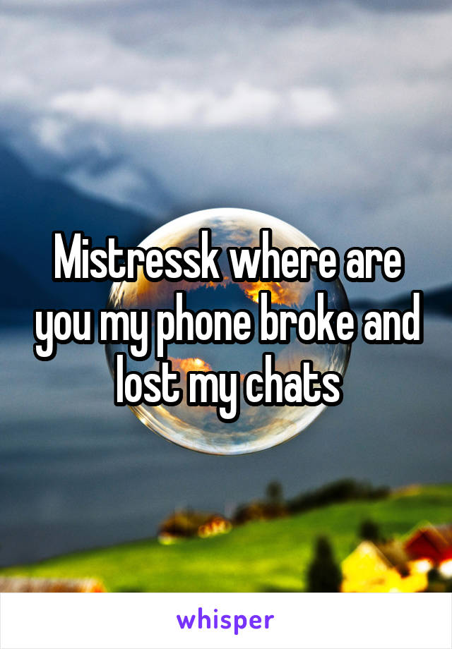 Mistressk where are you my phone broke and lost my chats