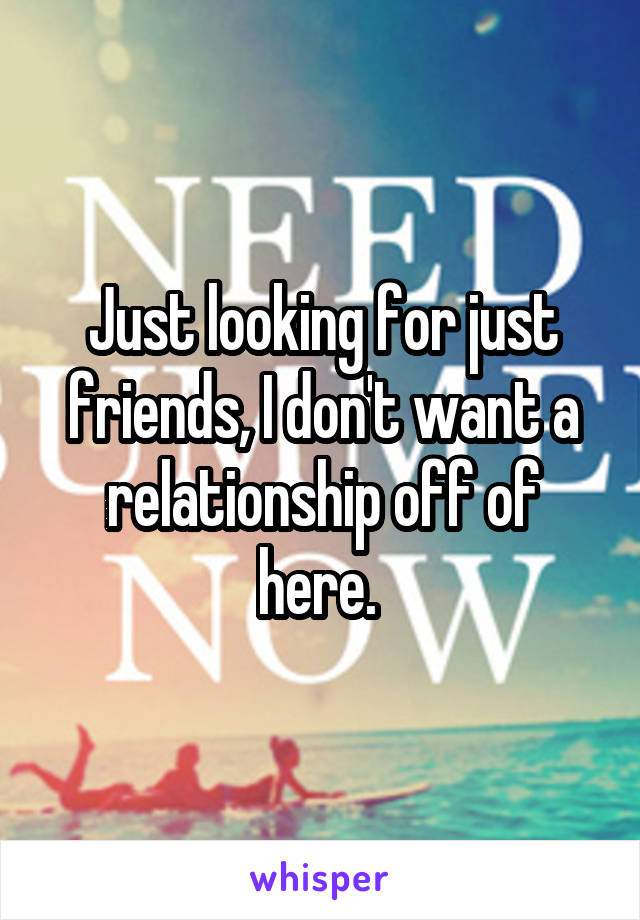 Just looking for just friends, I don't want a relationship off of here. 